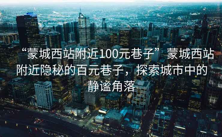 “蒙城西站附近100元巷子”蒙城西站附近隱秘的百元巷子，探索城市中的靜謐角落