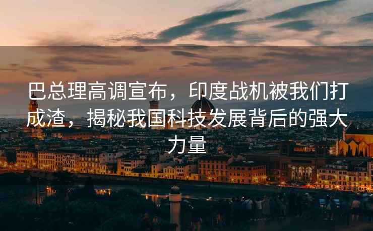 巴總理高調(diào)宣布，印度戰(zhàn)機被我們打成渣，揭秘我國科技發(fā)展背后的強大力量