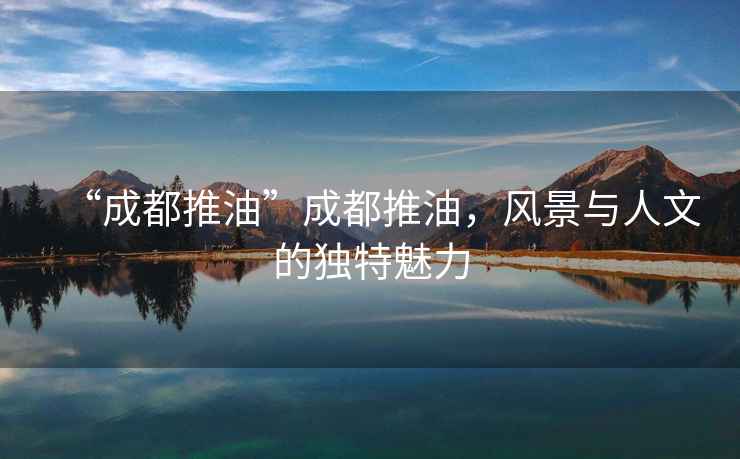 “成都推油”成都推油，風(fēng)景與人文的獨特魅力