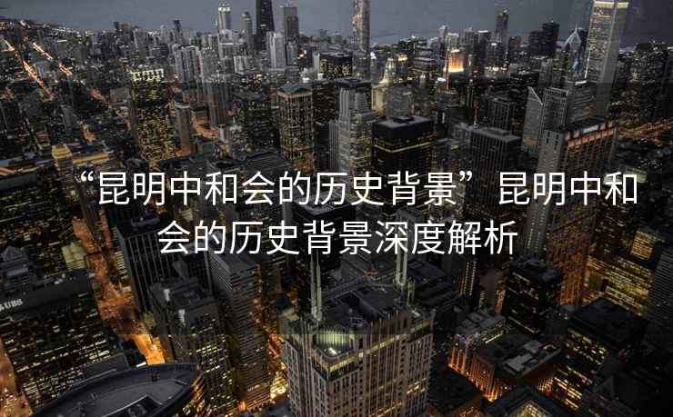 “昆明中和會的歷史背景”昆明中和會的歷史背景深度解析