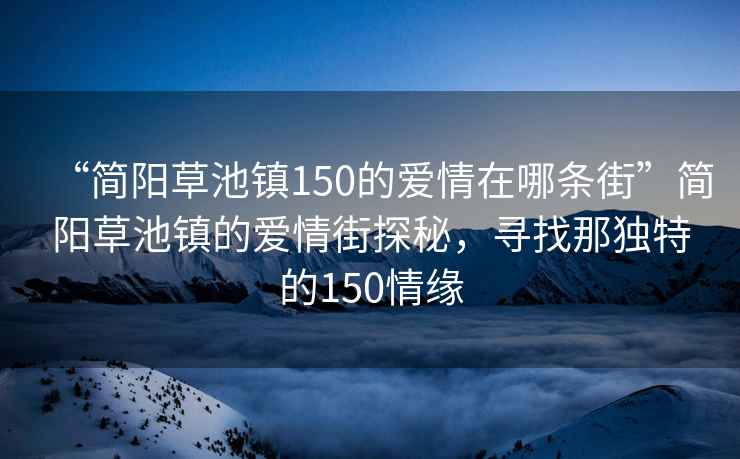 “簡陽草池鎮(zhèn)150的愛情在哪條街”簡陽草池鎮(zhèn)的愛情街探秘，尋找那獨特的150情緣