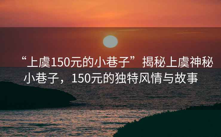 “上虞150元的小巷子”揭秘上虞神秘小巷子，150元的獨特風情與故事