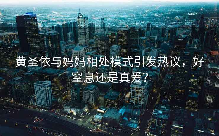 黃圣依與媽媽相處模式引發(fā)熱議，好窒息還是真愛？