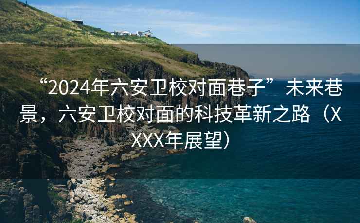 “2024年六安衛(wèi)校對面巷子”未來巷景，六安衛(wèi)校對面的科技革新之路（XXXX年展望）