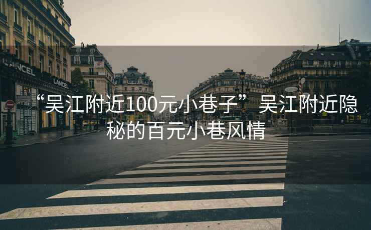 “吳江附近100元小巷子”吳江附近隱秘的百元小巷風(fēng)情