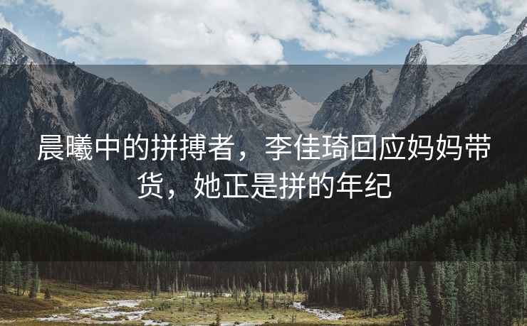 晨曦中的拼搏者，李佳琦回應媽媽帶貨，她正是拼的年紀