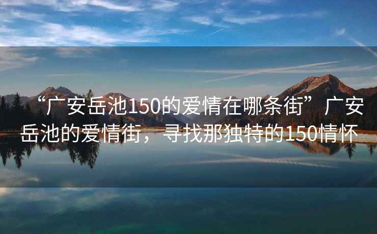 “廣安岳池150的愛(ài)情在哪條街”廣安岳池的愛(ài)情街，尋找那獨(dú)特的150情懷