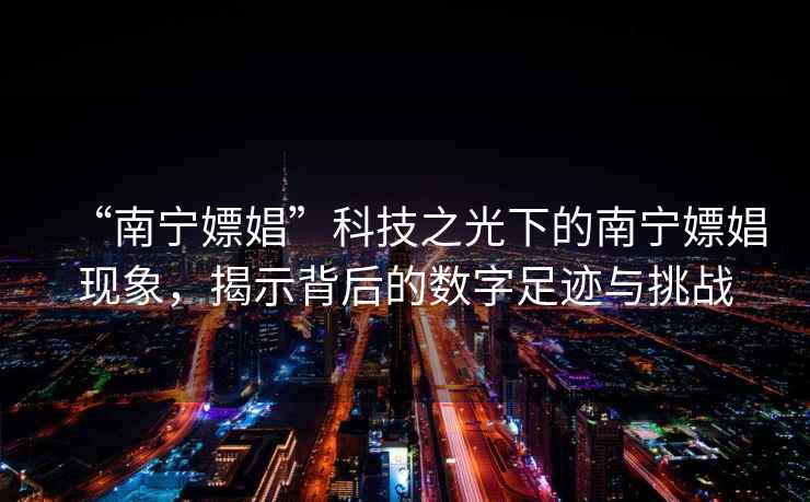 “南寧嫖娼”科技之光下的南寧嫖娼現(xiàn)象，揭示背后的數(shù)字足跡與挑戰(zhàn)