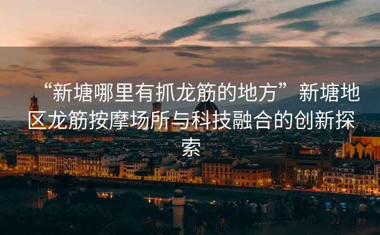 “新塘哪里有抓龍筋的地方”新塘地區(qū)龍筋按摩場所與科技融合的創(chuàng)新探索