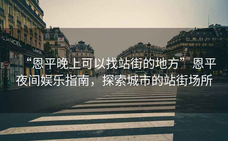 “恩平晚上可以找站街的地方”恩平夜間娛樂(lè)指南，探索城市的站街場(chǎng)所