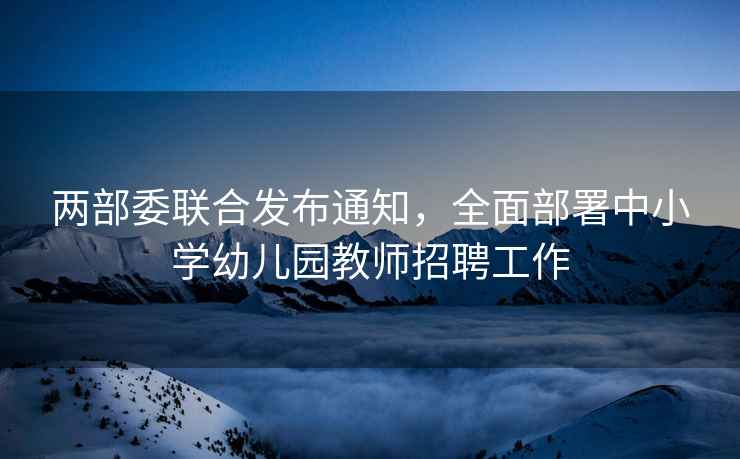 兩部委聯(lián)合發(fā)布通知，全面部署中小學(xué)幼兒園教師招聘工作