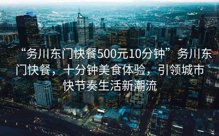 “務(wù)川東門快餐500元10分鐘”務(wù)川東門快餐，十分鐘美食體驗(yàn)，引領(lǐng)城市快節(jié)奏生活新潮流