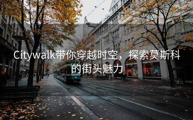 Citywalk帶你穿越時(shí)空，探索莫斯科的街頭魅力