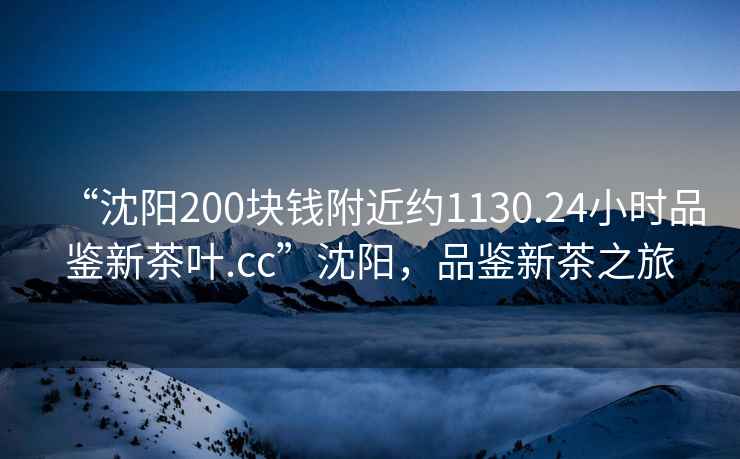 “沈陽200塊錢附近約1130.24小時品鑒新茶葉.cc”沈陽，品鑒新茶之旅