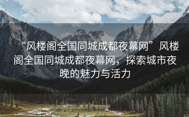 “風(fēng)樓閣全國同城成都夜幕網(wǎng)”風(fēng)樓閣全國同城成都夜幕網(wǎng)，探索城市夜晚的魅力與活力