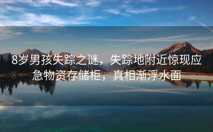 8歲男孩失蹤之謎，失蹤地附近驚現(xiàn)應(yīng)急物資存儲柜，真相漸浮水面