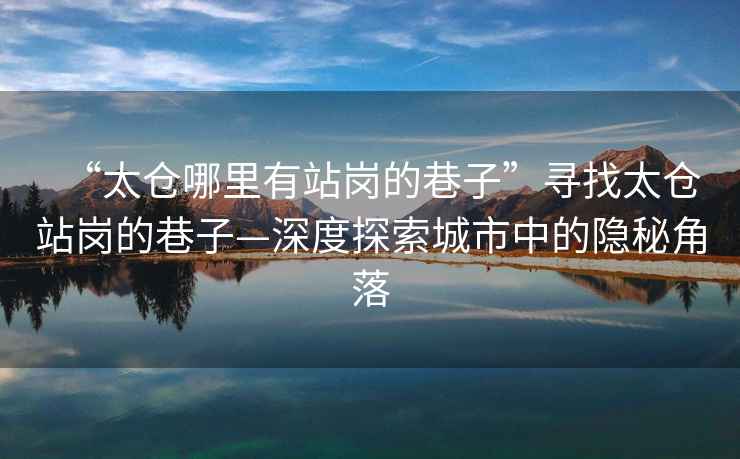 “太倉(cāng)哪里有站崗的巷子”尋找太倉(cāng)站崗的巷子—深度探索城市中的隱秘角落