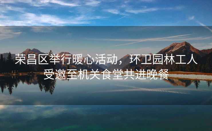 榮昌區(qū)舉行暖心活動，環(huán)衛(wèi)園林工人受邀至機(jī)關(guān)食堂共進(jìn)晚餐