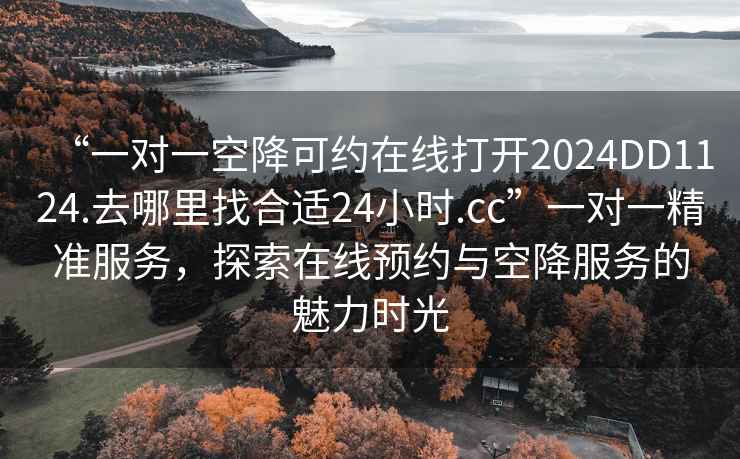 “一對(duì)一空降可約在線打開2024DD1124.去哪里找合適24小時(shí).cc”一對(duì)一精準(zhǔn)服務(wù)，探索在線預(yù)約與空降服務(wù)的魅力時(shí)光