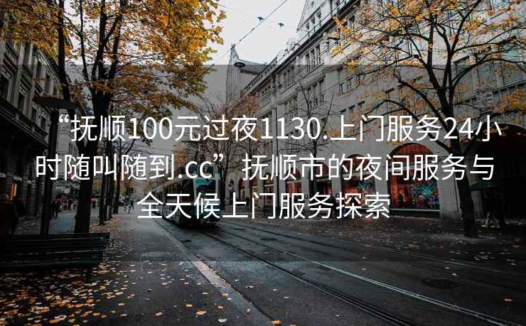 “撫順100元過夜1130.上門服務(wù)24小時隨叫隨到.cc”撫順市的夜間服務(wù)與全天候上門服務(wù)探索