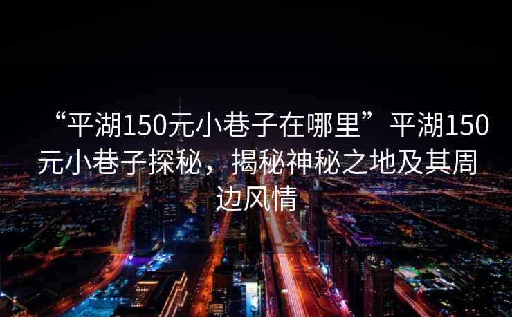 “平湖150元小巷子在哪里”平湖150元小巷子探秘，揭秘神秘之地及其周邊風(fēng)情