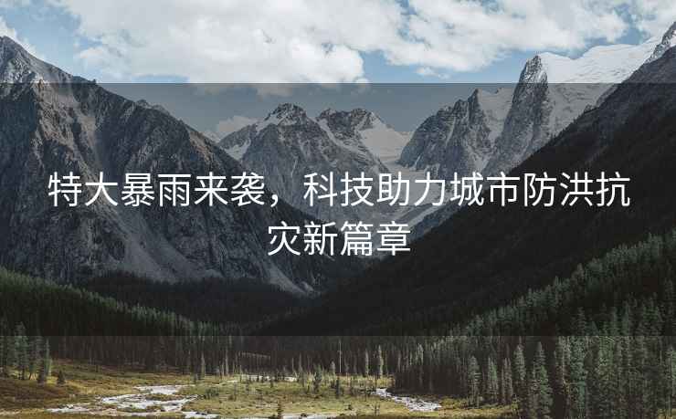 特大暴雨來襲，科技助力城市防洪抗災(zāi)新篇章