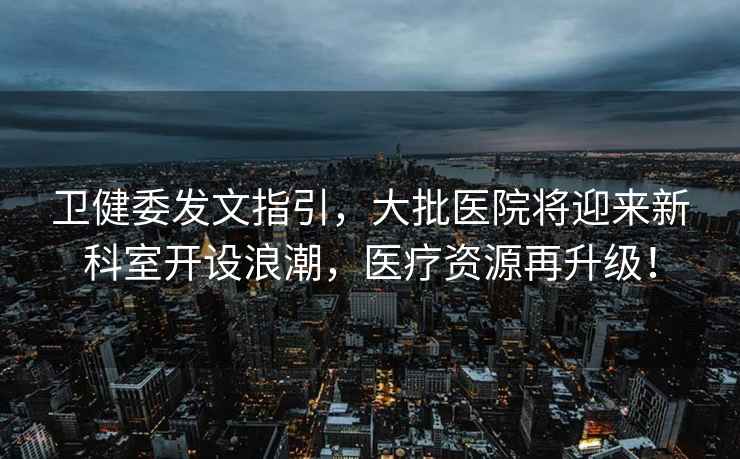衛(wèi)健委發(fā)文指引，大批醫(yī)院將迎來新科室開設(shè)浪潮，醫(yī)療資源再升級(jí)！