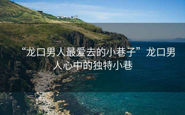 “龍口男人最?lèi)?ài)去的小巷子”龍口男人心中的獨(dú)特小巷