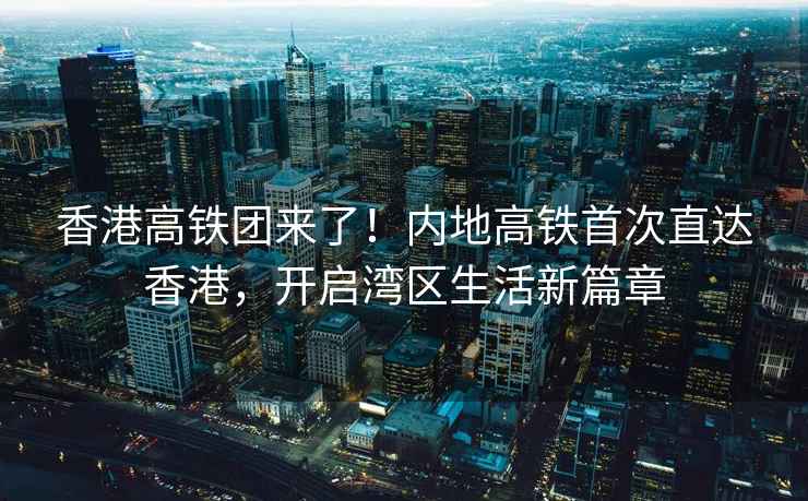 香港高鐵團來了！內(nèi)地高鐵首次直達香港，開啟灣區(qū)生活新篇章