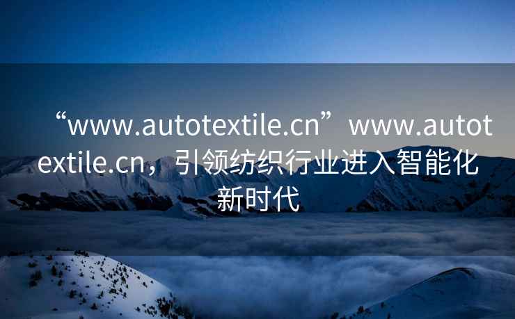 “www.autotextile.cn”www.autotextile.cn，引領(lǐng)紡織行業(yè)進入智能化新時代
