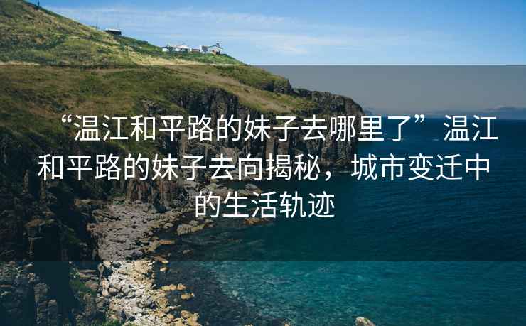 “溫江和平路的妹子去哪里了”溫江和平路的妹子去向揭秘，城市變遷中的生活軌跡