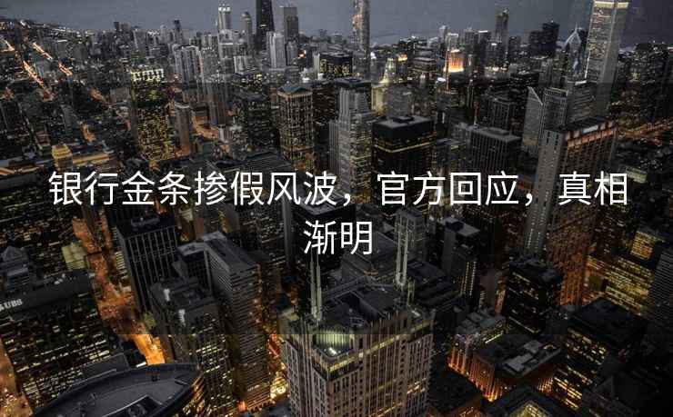 銀行金條摻假風(fēng)波，官方回應(yīng)，真相漸明