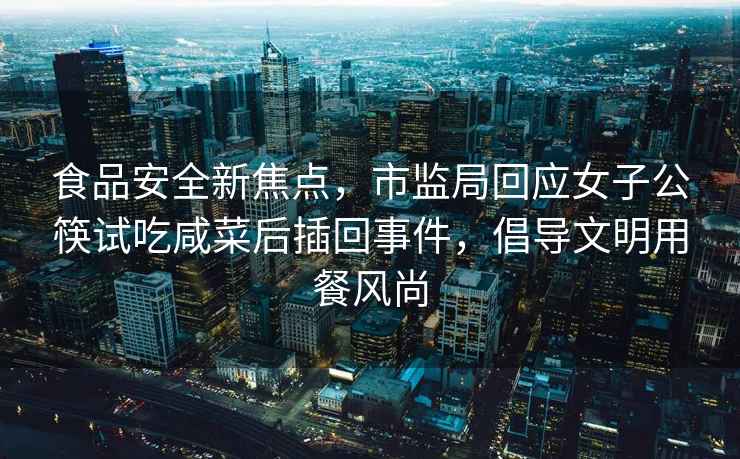 食品安全新焦點，市監(jiān)局回應(yīng)女子公筷試吃咸菜后插回事件，倡導(dǎo)文明用餐風(fēng)尚