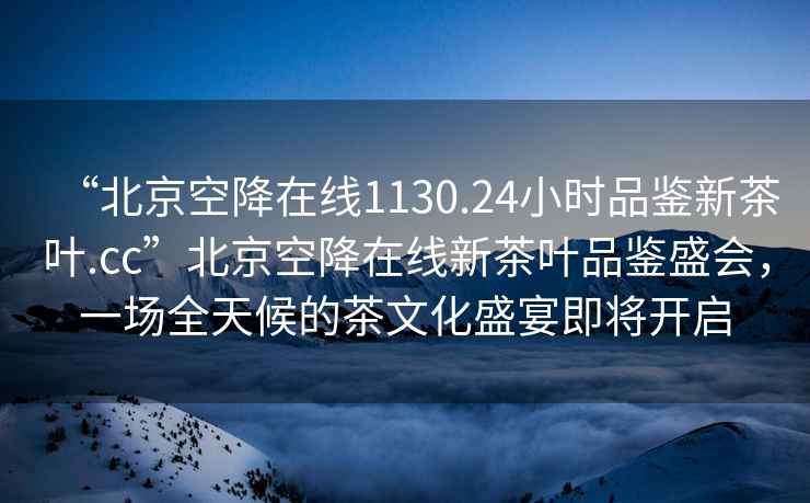 “北京空降在線1130.24小時品鑒新茶葉.cc”北京空降在線新茶葉品鑒盛會，一場全天候的茶文化盛宴即將開啟