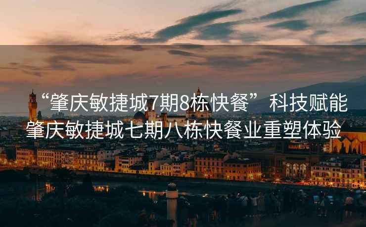 “肇慶敏捷城7期8棟快餐”科技賦能肇慶敏捷城七期八棟快餐業(yè)重塑體驗