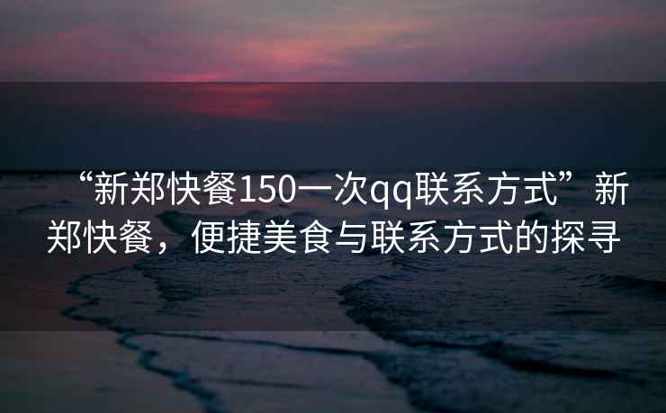 “新鄭快餐150一次qq聯(lián)系方式”新鄭快餐，便捷美食與聯(lián)系方式的探尋
