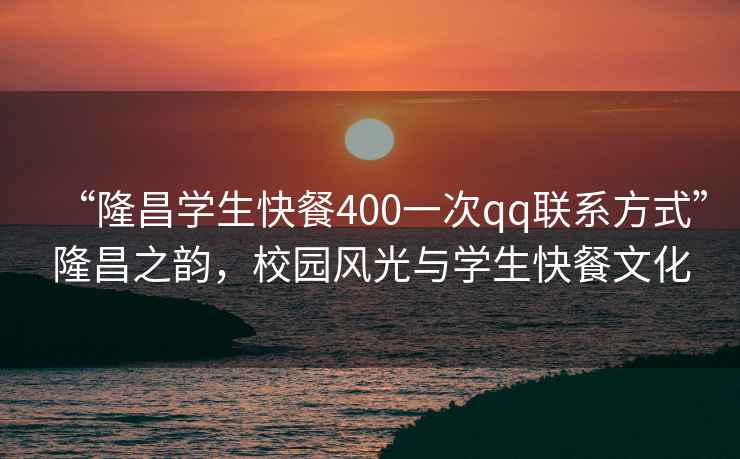 “隆昌學生快餐400一次qq聯(lián)系方式”隆昌之韻，校園風光與學生快餐文化