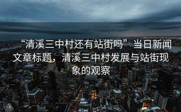 “清溪三中村還有站街嗎”當(dāng)日新聞文章標(biāo)題，清溪三中村發(fā)展與站街現(xiàn)象的觀察