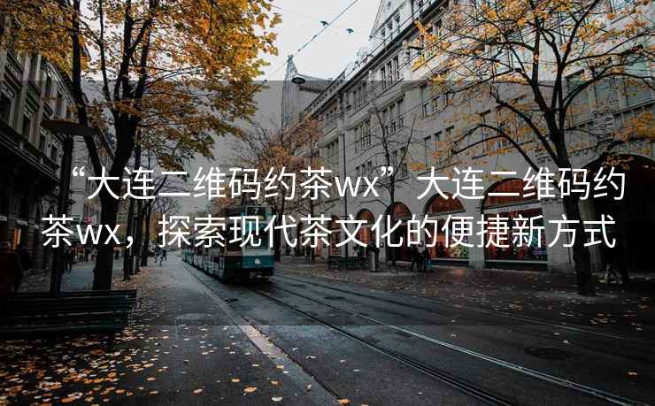 “大連二維碼約茶wx”大連二維碼約茶wx，探索現(xiàn)代茶文化的便捷新方式