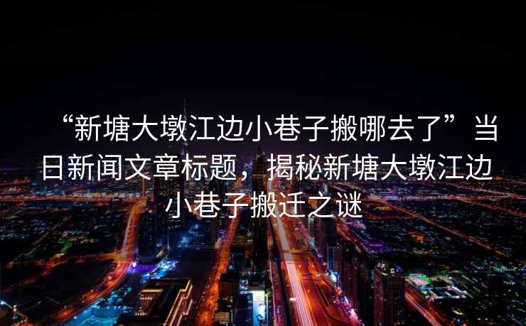 “新塘大墩江邊小巷子搬哪去了”當(dāng)日新聞文章標(biāo)題，揭秘新塘大墩江邊小巷子搬遷之謎