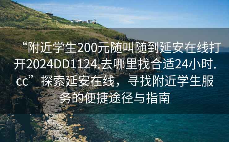 “附近學生200元隨叫隨到延安在線打開2024DD1124.去哪里找合適24小時.cc”探索延安在線，尋找附近學生服務的便捷途徑與指南