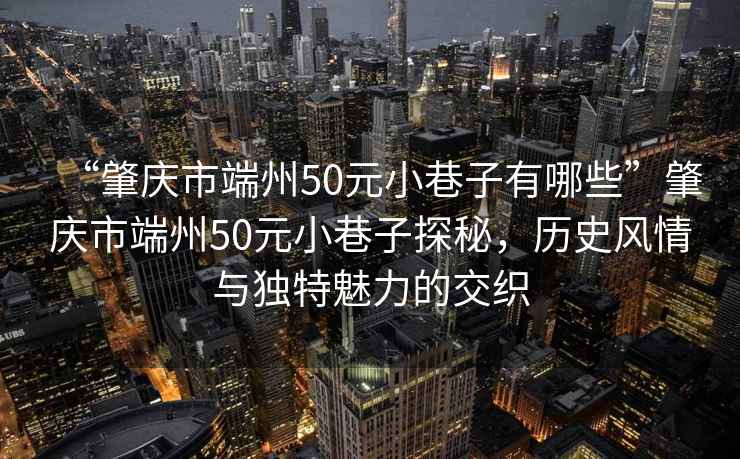 “肇慶市端州50元小巷子有哪些”肇慶市端州50元小巷子探秘，歷史風(fēng)情與獨(dú)特魅力的交織