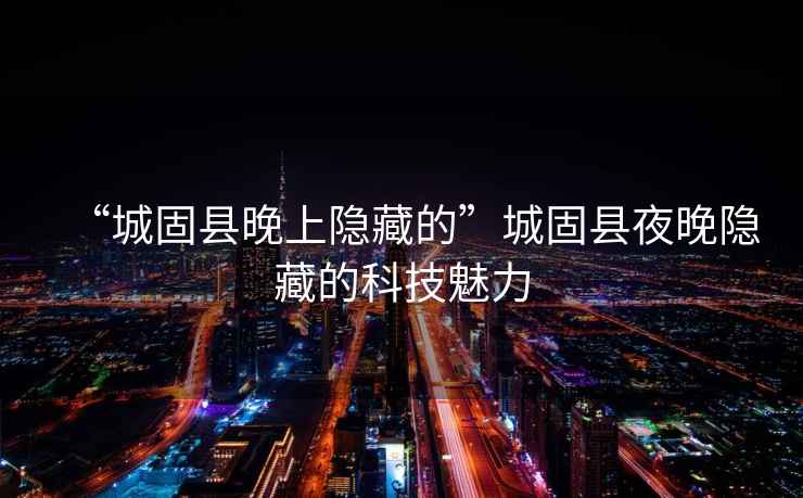 “城固縣晚上隱藏的”城固縣夜晚隱藏的科技魅力