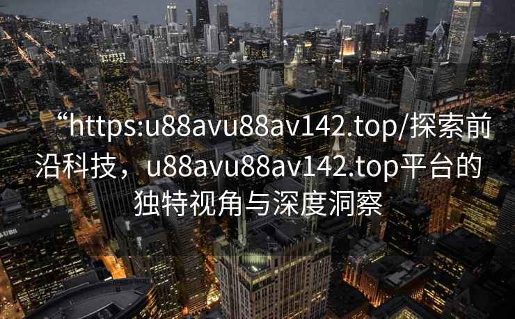 “https:u88avu88av142.top/探索前沿科技，u88avu88av142.top平臺的獨特視角與深度洞察