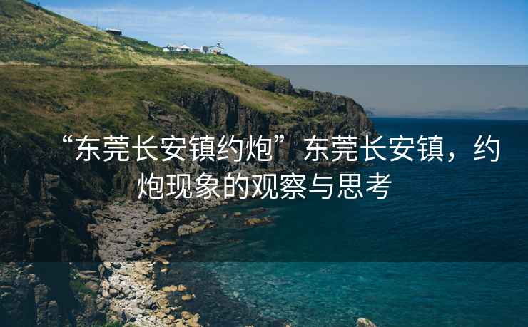 “東莞長安鎮(zhèn)約炮”東莞長安鎮(zhèn)，約炮現(xiàn)象的觀察與思考