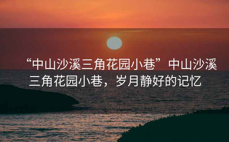 “中山沙溪三角花園小巷”中山沙溪三角花園小巷，歲月靜好的記憶