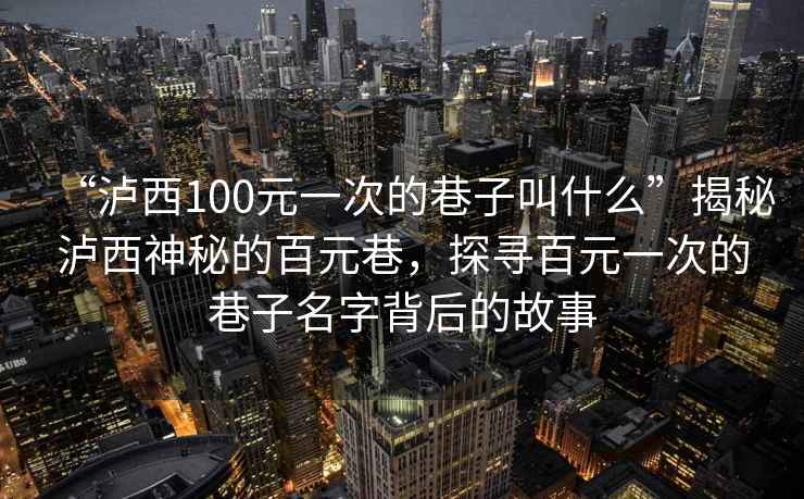 “瀘西100元一次的巷子叫什么”揭秘瀘西神秘的百元巷，探尋百元一次的巷子名字背后的故事
