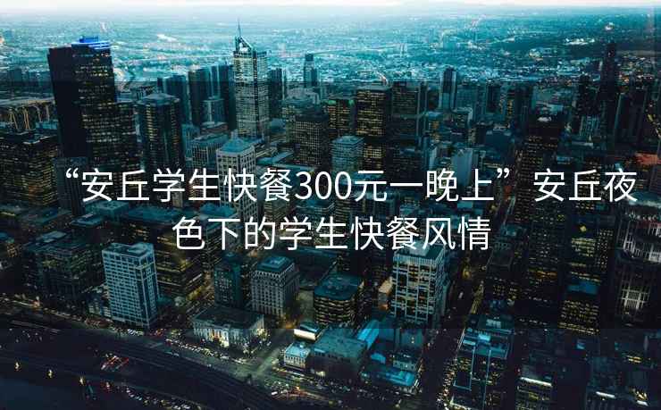 “安丘學(xué)生快餐300元一晚上”安丘夜色下的學(xué)生快餐風(fēng)情