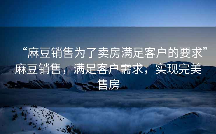 “麻豆銷售為了賣房滿足客戶的要求”麻豆銷售，滿足客戶需求，實(shí)現(xiàn)完美售房