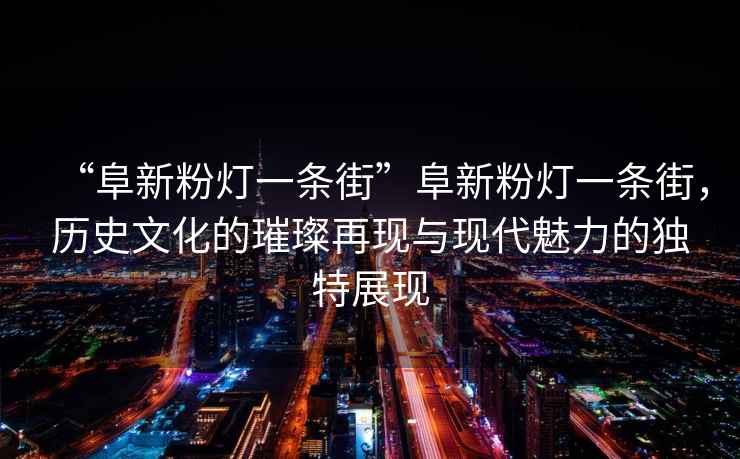 “阜新粉燈一條街”阜新粉燈一條街，歷史文化的璀璨再現(xiàn)與現(xiàn)代魅力的獨(dú)特展現(xiàn)